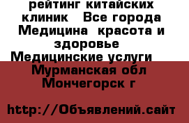 рейтинг китайских клиник - Все города Медицина, красота и здоровье » Медицинские услуги   . Мурманская обл.,Мончегорск г.